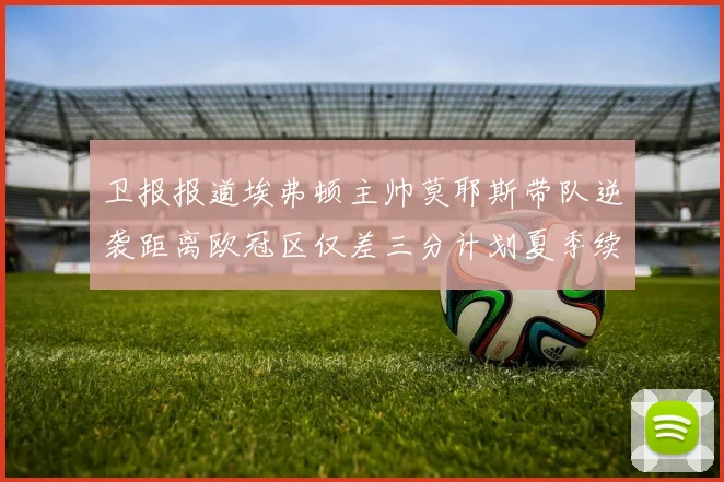 卫报报道埃弗顿主帅莫耶斯带队逆袭距离欧冠区仅差三分计划夏季续约