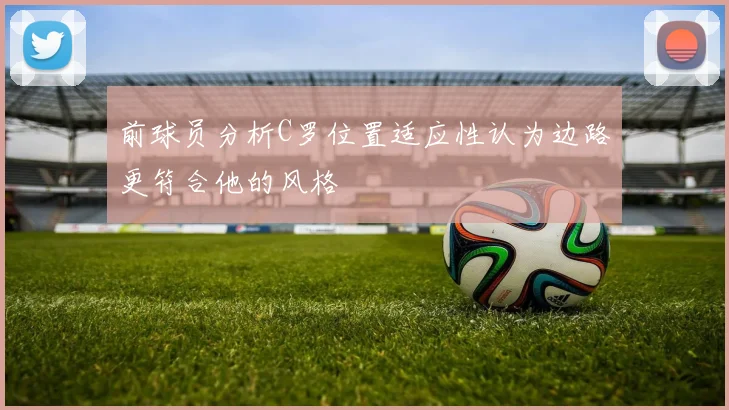 前球员分析C罗位置适应性认为边路更符合他的风格