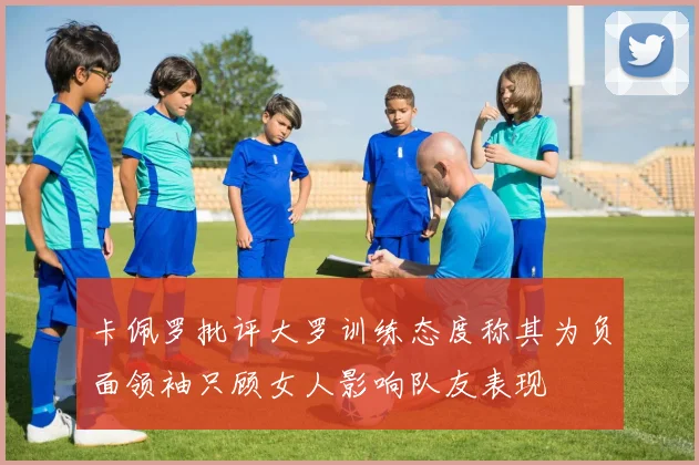 卡佩罗批评大罗训练态度称其为负面领袖只顾女人影响队友表现