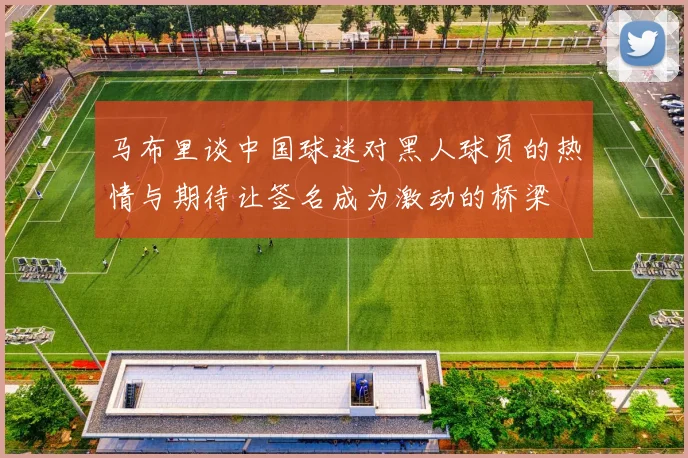 马布里谈中国球迷对黑人球员的热情与期待让签名成为激动的桥梁