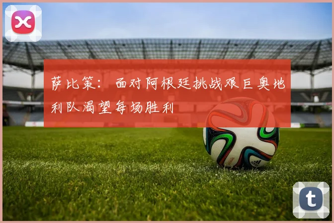 萨比策：面对阿根廷挑战艰巨奥地利队渴望每场胜利