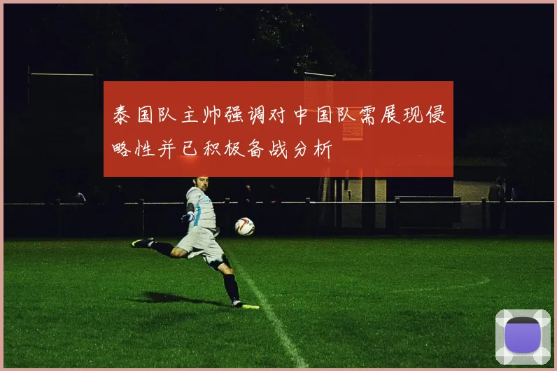 泰国队主帅强调对中国队需展现侵略性并已积极备战分析