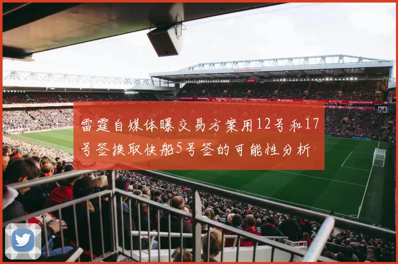 雷霆自媒体曝交易方案用12号和17号签换取快船5号签的可能性分析