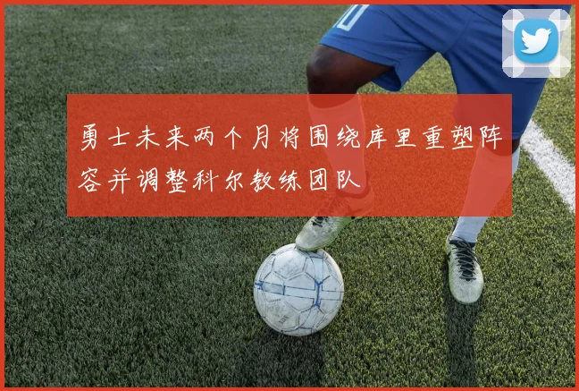 勇士未来两个月将围绕库里重塑阵容并调整科尔教练团队
