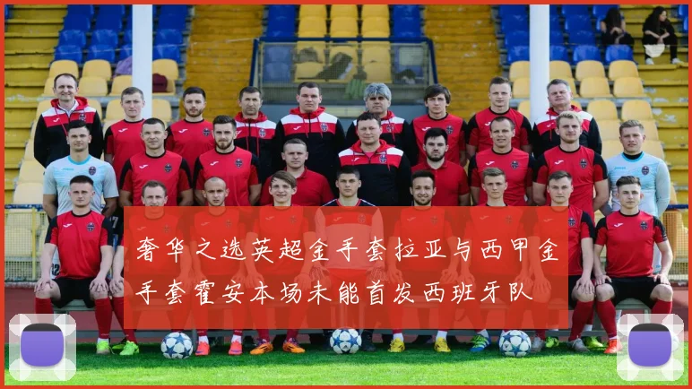 奢华之选英超金手套拉亚与西甲金手套霍安本场未能首发西班牙队
