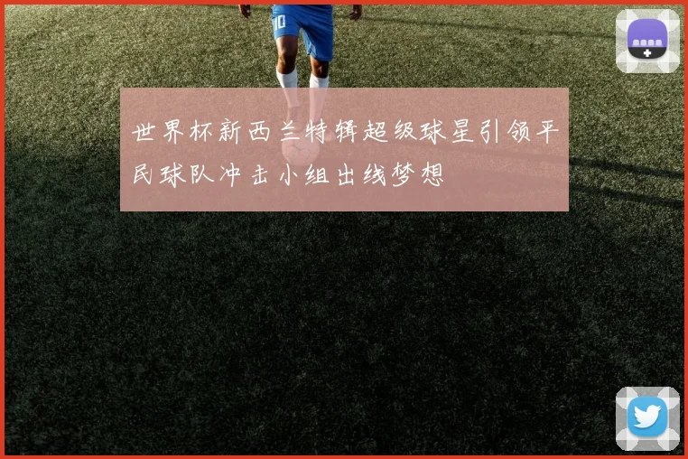 世界杯新西兰特辑超级球星引领平民球队冲击小组出线梦想
