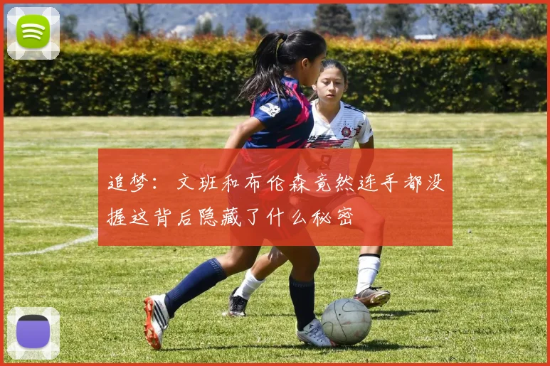 追梦：文班和布伦森竟然连手都没握这背后隐藏了什么秘密