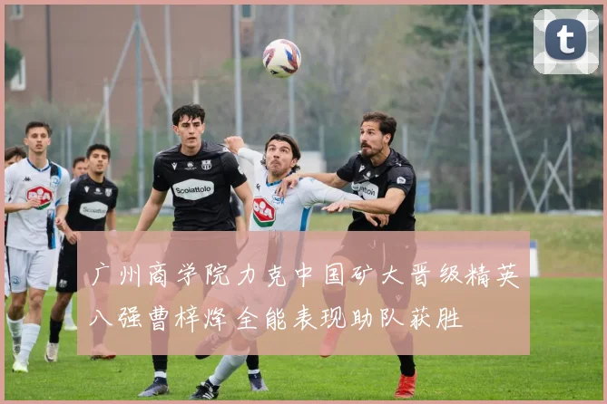 广州商学院力克中国矿大晋级精英八强曹梓烽全能表现助队获胜