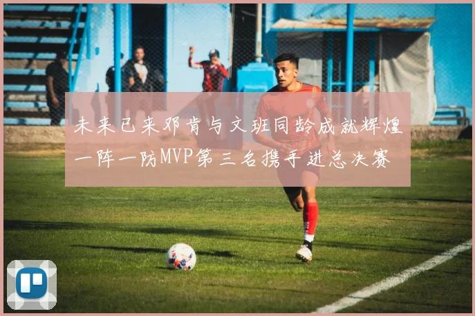 未来已来邓肯与文班同龄成就辉煌一阵一防MVP第三名携手进总决赛