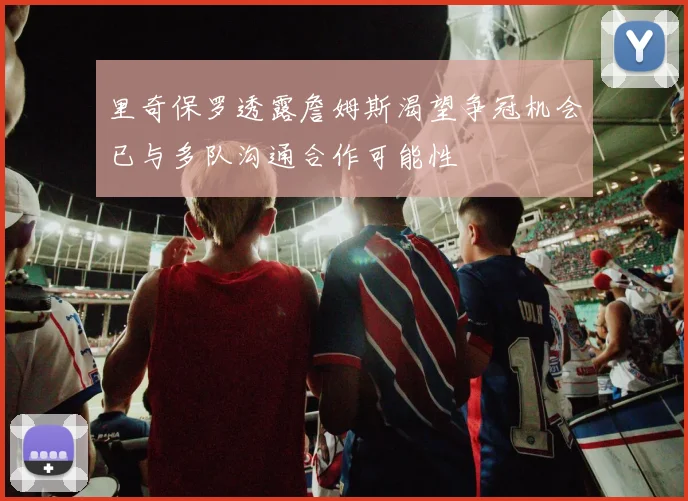 里奇保罗透露詹姆斯渴望争冠机会已与多队沟通合作可能性
