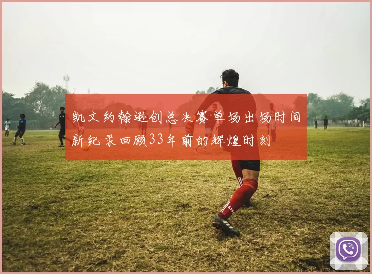 凯文约翰逊创总决赛单场出场时间新纪录回顾33年前的辉煌时刻