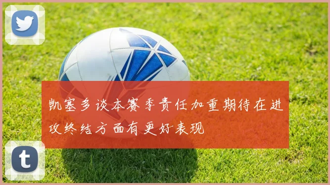 凯塞多谈本赛季责任加重期待在进攻终结方面有更好表现