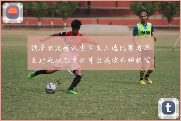 德泽尔比确认索兰克入选比赛名单麦迪逊状态良好可出战埃弗顿收官战