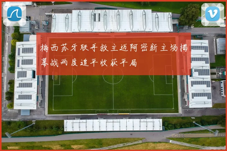 梅西苏牙联手救主迈阿密新主场揭幕战两度追平收获平局