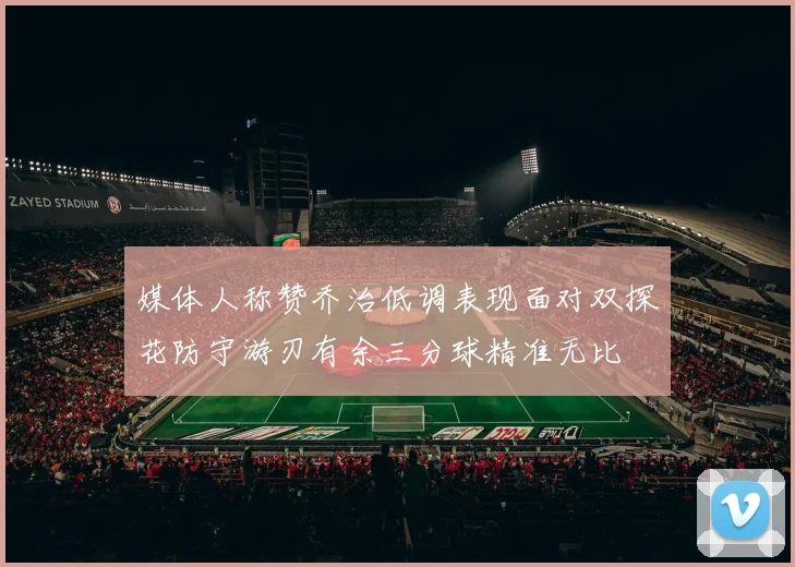 媒体人称赞乔治低调表现面对双探花防守游刃有余三分球精准无比