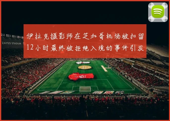 伊拉克摄影师在芝加哥机场被扣留12小时最终被拒绝入境的事件引发关注